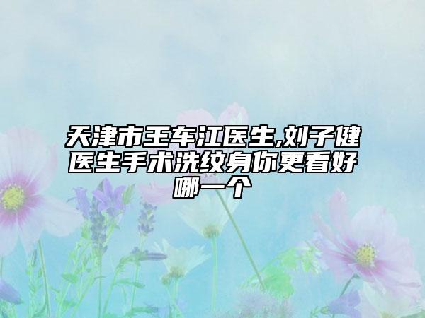 天津市王车江医生,刘子健医生手术洗纹身你更看好哪一个