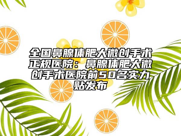 全国鼻腺体肥大微创手术正规医院：鼻腺体肥大微创手术医院前50名实力贴发布
