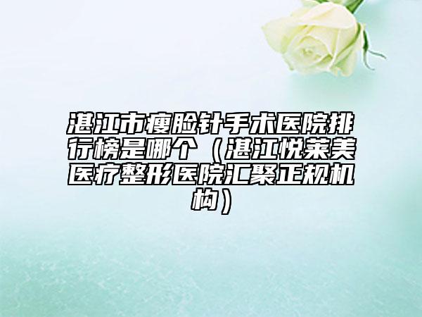 湛江市瘦脸针手术医院排行榜是哪个（湛江悦莱美医疗整形医院汇聚正规机构）