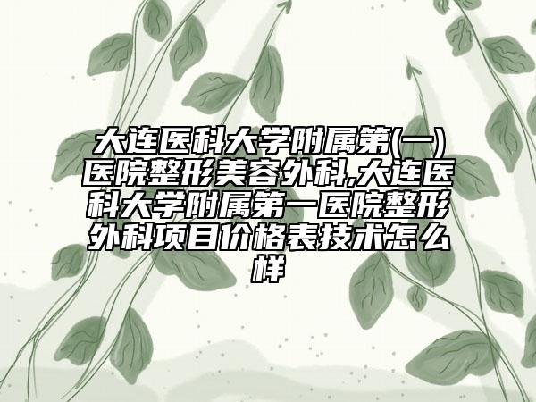 大连医科大学附属第(一)医院整形美容外科,大连医科大学附属第一医院整形外科项目价格表技术怎么样