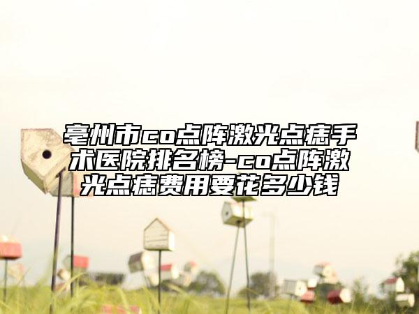亳州市co点阵激光点痣手术医院排名榜-co点阵激光点痣费用要花多少钱