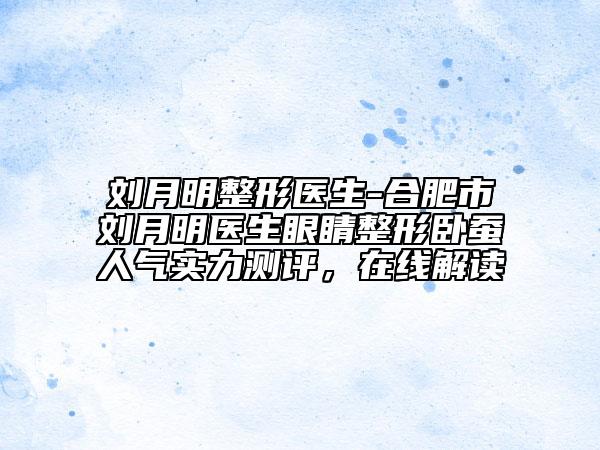 刘月明整形医生-合肥市刘月明医生眼睛整形卧蚕人气实力测评，在线解读
