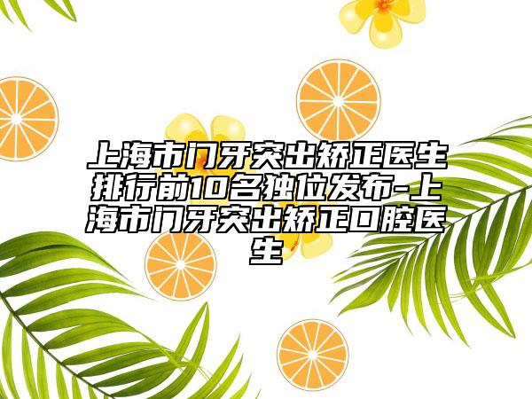 上海市门牙突出矫正医生排行前10名独位发布-上海市门牙突出矫正口腔医生