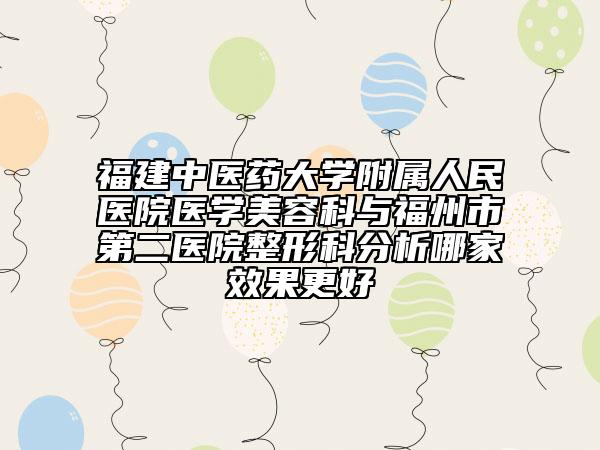 福建中医药大学附属人民医院医学美容科与福州市第二医院整形科分析哪家效果更好