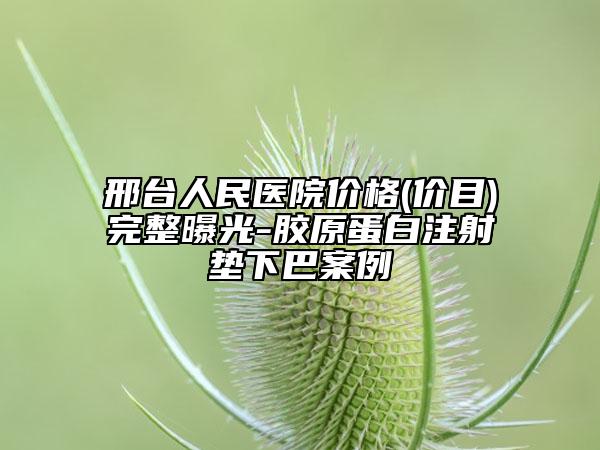 邢台人民医院价格(价目)完整曝光-胶原蛋白注射垫下巴案例