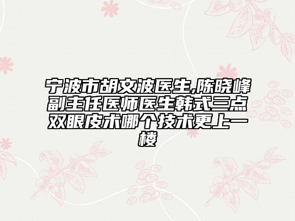 宁波市胡文波医生,陈晓峰副主任医师医生韩式三点双眼皮术哪个技术更上一楼