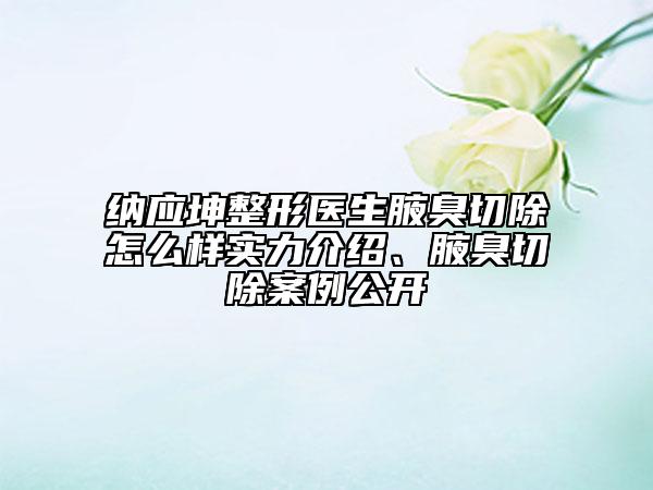 纳应坤整形医生腋臭切除怎么样实力介绍、腋臭切除案例公开