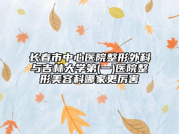 长春市中心医院整形外科与吉林大学第(一)医院整形美容科哪家更厉害