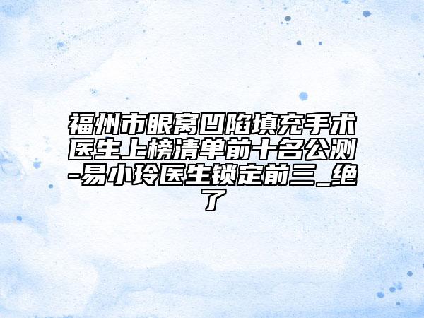 福州市眼窝凹陷填充手术医生上榜清单前十名公测-易小玲医生锁定前三_绝了