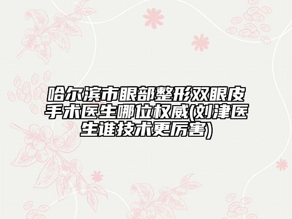 哈尔滨市眼部整形双眼皮手术医生哪位权威(刘津医生谁技术更厉害)