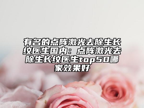 有名的点阵激光去除生长纹医生国内：点阵激光去除生长纹医生top50哪家效果好