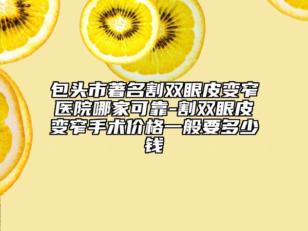 包头市著名割双眼皮变窄医院哪家可靠-割双眼皮变窄手术价格一般要多少钱