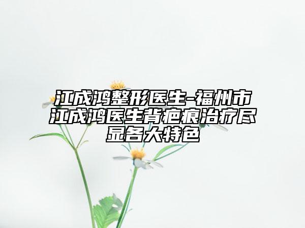 江成鸿整形医生-福州市江成鸿医生背疤痕治疗尽显各大特色