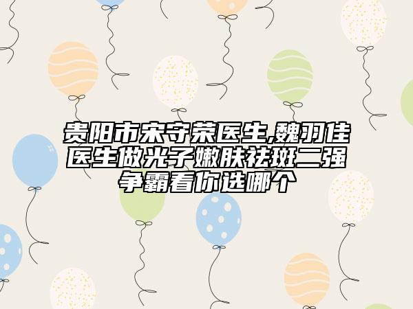 贵阳市宋守荣医生,魏羽佳医生做光子嫩肤祛斑二强争霸看你选哪个