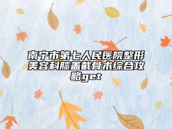 南宁市第七人民医院整形美容科膝盖截骨术综合攻略get