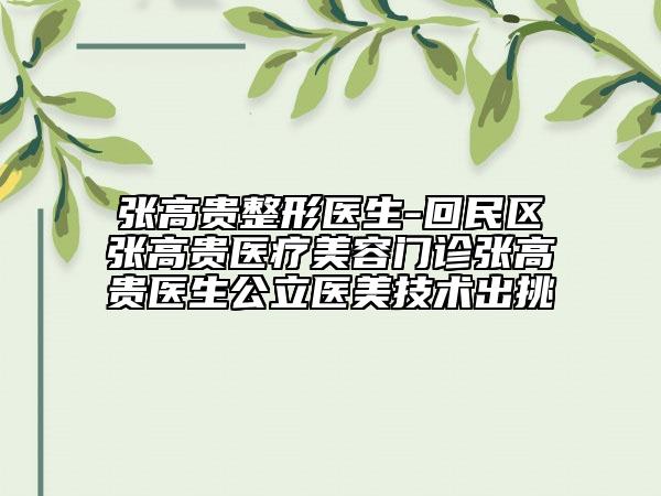 张高贵整形医生-回民区张高贵医疗美容门诊张高贵医生公立医美技术出挑