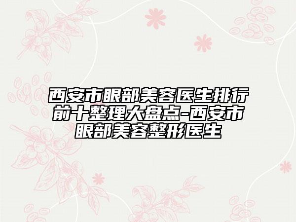 西安市眼部美容医生排行前十整理大盘点-西安市眼部美容整形医生