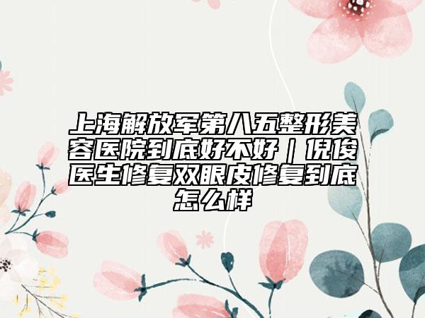 上海解放军第八五整形美容医院到底好不好｜倪俊医生修复双眼皮修复到底怎么样