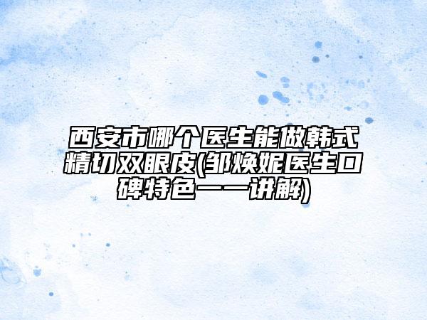 西安市哪个医生能做韩式精切双眼皮(邹焕妮医生口碑特色一一讲解)