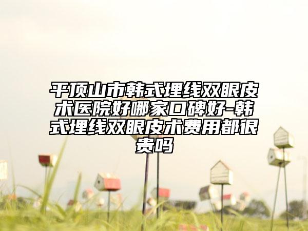 平顶山市韩式埋线双眼皮术医院好哪家口碑好-韩式埋线双眼皮术费用都很贵吗