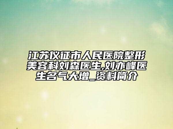 江苏仪征市人民医院整形美容科刘森医生,刘亦峰医生名气大增_资料简介