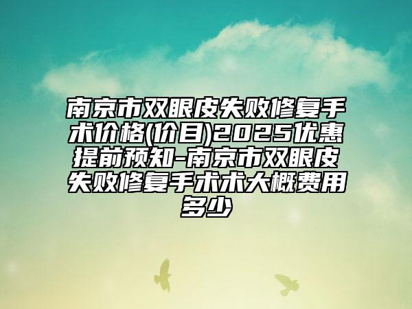 南京市双眼皮失败修复手术价格(价目)2025优惠提前预知-南京市双眼皮失败修复手术术大概费用多少