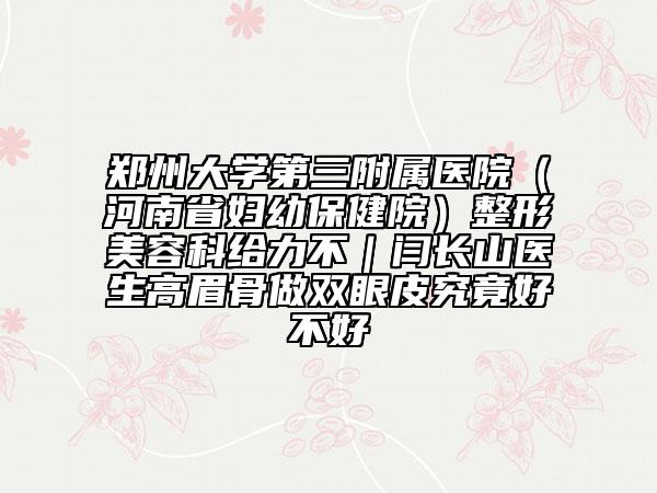 郑州大学第三附属医院（河南省妇幼保健院）整形美容科给力不｜闫长山医生高眉骨做双眼皮究竟好不好