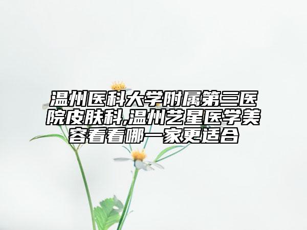 温州医科大学附属第三医院皮肤科,温州艺星医学美容看看哪一家更适合