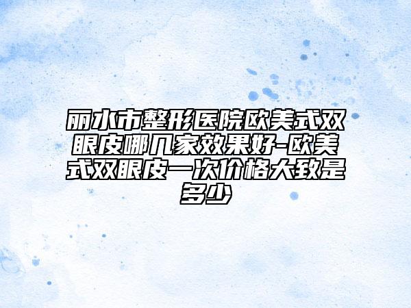 丽水市整形医院欧美式双眼皮哪几家效果好-欧美式双眼皮一次价格大致是多少