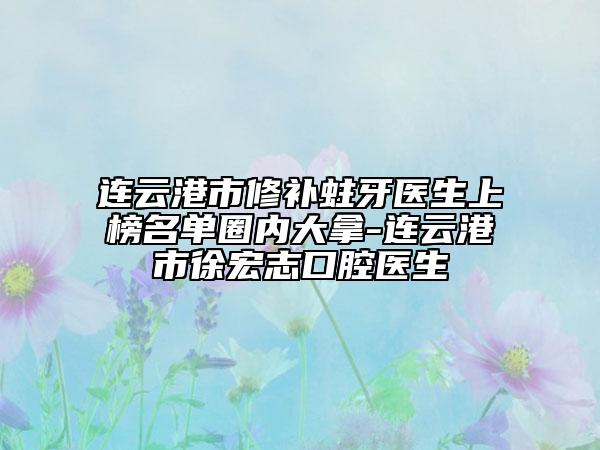 连云港市修补蛀牙医生上榜名单圈内大拿-连云港市徐宏志口腔医生