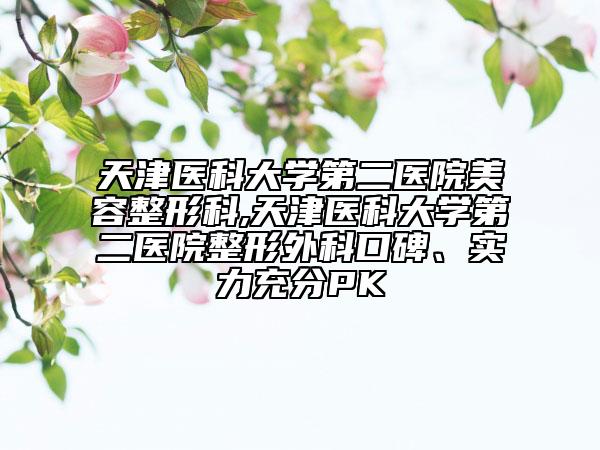 天津医科大学第二医院美容整形科,天津医科大学第二医院整形外科口碑、实力充分PK