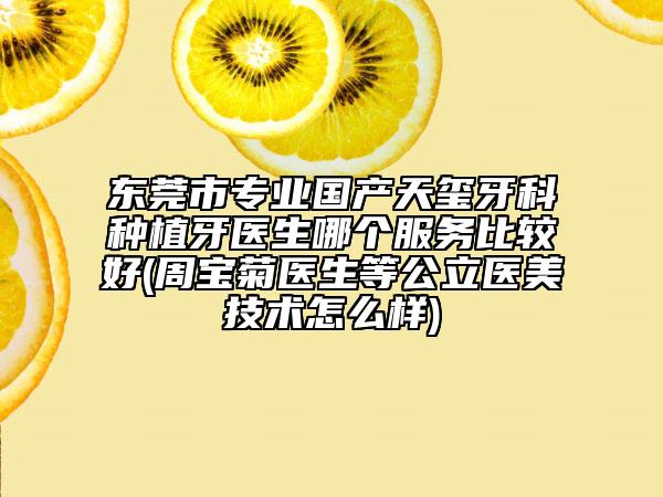东莞市专业国产天玺牙科种植牙医生哪个服务比较好(周宝菊医生等公立医美技术怎么样)