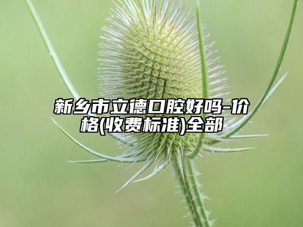 新乡市立德口腔好吗-价格(收费标准)全部