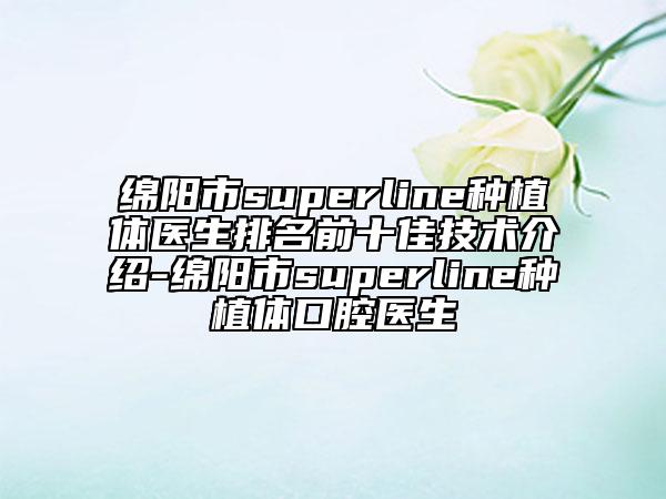 绵阳市superline种植体医生排名前十佳技术介绍-绵阳市superline种植体口腔医生