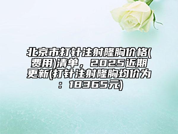 北京市打针注射隆胸价格(费用)清单，2025近期更新(打针注射隆胸均价为：18365元)