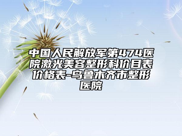 中国人民解放军第474医院激光美容整形科价目表价格表-乌鲁木齐市整形医院