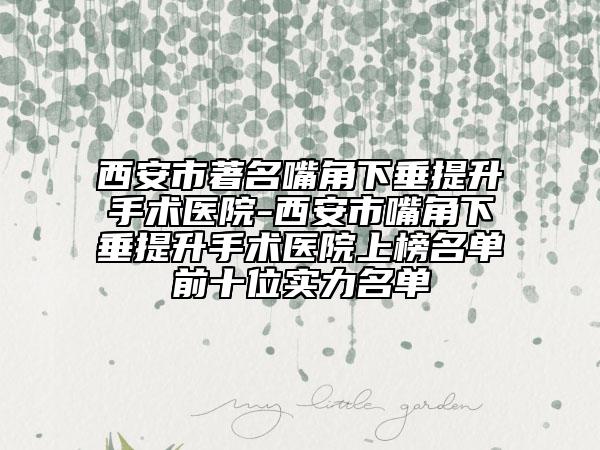 西安市著名嘴角下垂提升手术医院-西安市嘴角下垂提升手术医院上榜名单前十位实力名单
