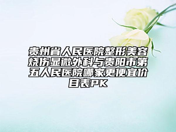 贵州省人民医院整形美容烧伤显微外科与贵阳市第五人民医院哪家更便宜价目表PK