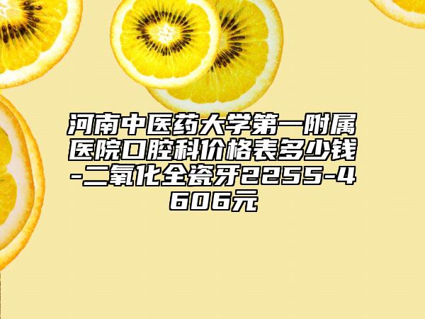 河南中医药大学第一附属医院口腔科价格表多少钱-二氧化全瓷牙2255-4606元