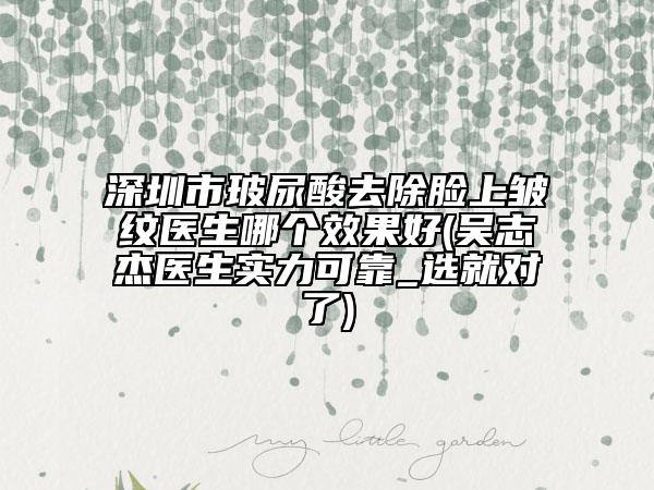 深圳市玻尿酸去除脸上皱纹医生哪个效果好(吴志杰医生实力可靠_选就对了)