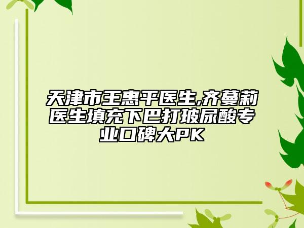 天津市王惠平医生,齐蔓莉医生填充下巴打玻尿酸专业口碑大PK