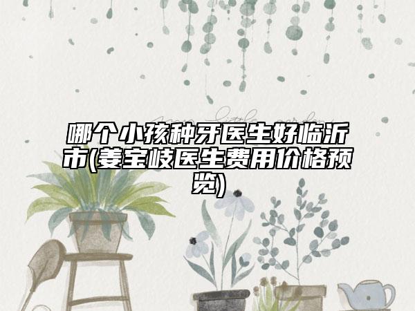 哪个小孩种牙医生好临沂市(姜宝岐医生费用价格预览)