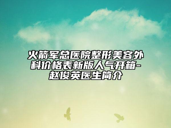 火箭军总医院整形美容外科价格表新版人气开箱-赵俊英医生简介