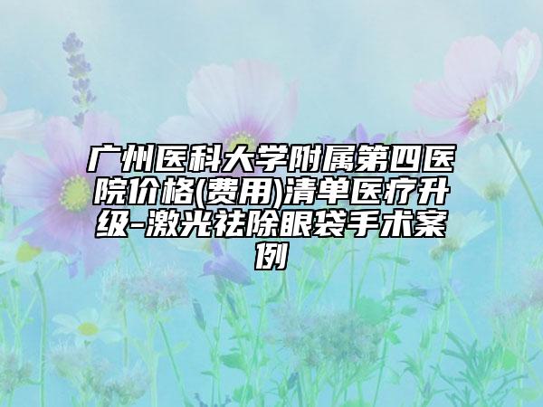 广州医科大学附属第四医院价格(费用)清单医疗升级-激光祛除眼袋手术案例