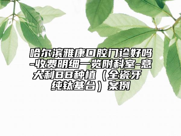 哈尔滨雅康口腔门诊好吗-收费明细一览附科室-意大利BB种植（全瓷牙 纯钛基台）案例