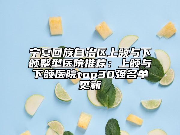 宁夏回族自治区上颌与下颌整型医院推荐：上颌与下颌医院top30强名单更新