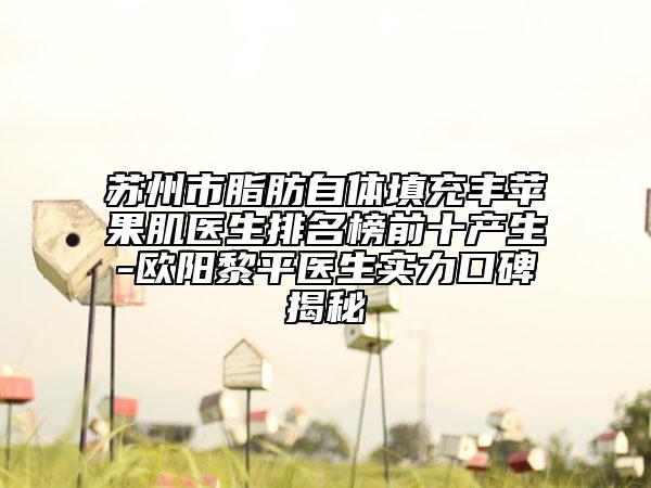 苏州市脂肪自体填充丰苹果肌医生排名榜前十产生-欧阳黎平医生实力口碑揭秘