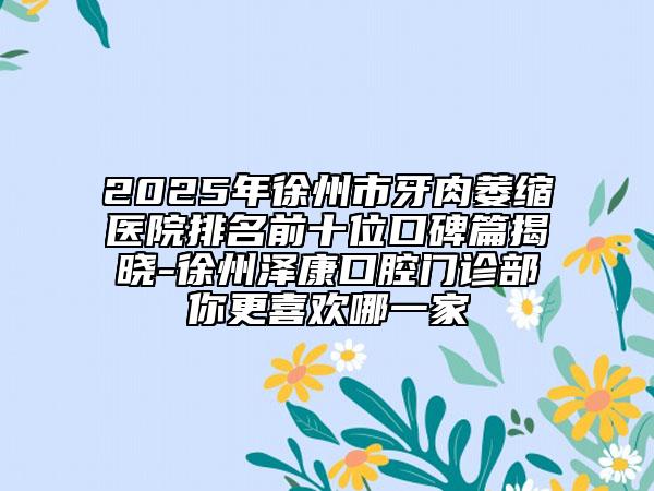 2025年徐州市牙肉萎缩医院排名前十位口碑篇揭晓-徐州泽康口腔门诊部你更喜欢哪一家