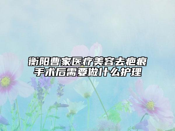 衡阳曹家医疗美容去疤痕手术后需要做什么护理