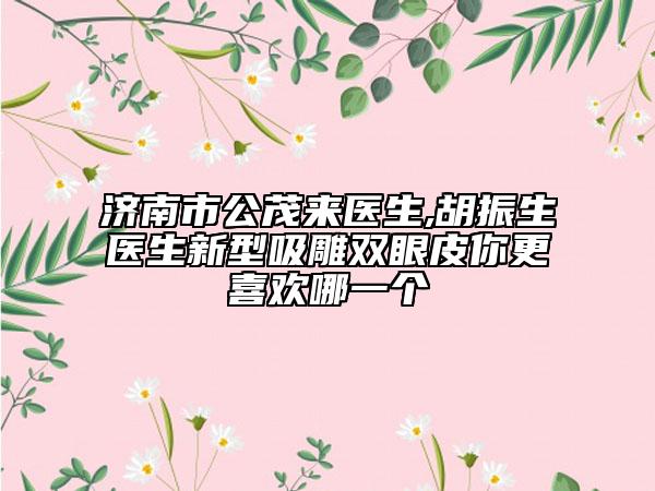 济南市公茂来医生,胡振生医生新型吸雕双眼皮你更喜欢哪一个